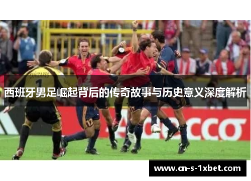 西班牙男足崛起背后的传奇故事与历史意义深度解析 西班牙男足崛起背后的传奇故事与历史意义深度解析