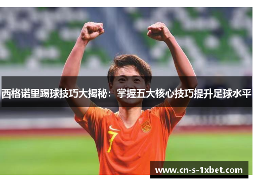西格诺里踢球技巧大揭秘:掌握五大核心技巧提升足球水平 西格诺里踢球技巧大揭秘:掌握五大核心技巧提升足球水平