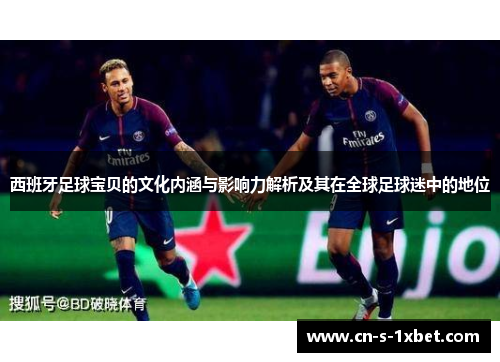 西班牙足球宝贝的文化内涵与影响力解析及其在全球足球迷中的地位