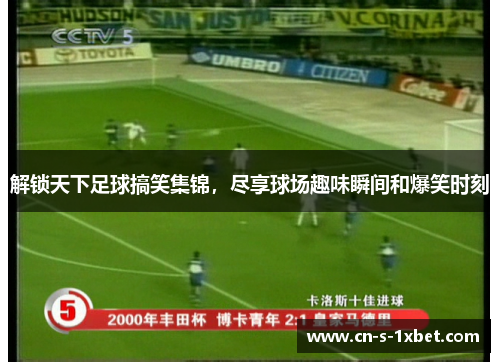 解锁天下足球搞笑集锦,尽享球场趣味瞬间和爆笑时刻 解锁天下足球搞笑集锦,尽享球场趣味瞬间和爆笑时刻