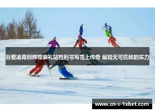 谷爱凌再创辉煌崇礼站胜利书写雪上传奇 展现无可匹敌的实力 谷爱凌再创辉煌崇礼站胜利书写雪上传奇 展现无可匹敌的实力
