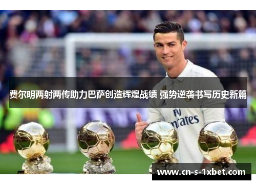 费尔明两射两传助力巴萨创造辉煌战绩 强势逆袭书写历史新篇 费尔明两射两传助力巴萨创造辉煌战绩 强势逆袭书写历史新篇