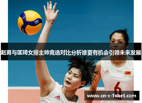 赵勇与匡琦女排主帅竞选对比分析谁更有机会引领未来发展 赵勇与匡琦女排主帅竞选对比分析谁更有机会引领未来发展