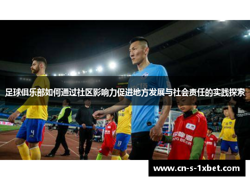 足球俱乐部如何通过社区影响力促进地方发展与社会责任的实践探索