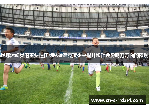足球运动员的重要性在团队凝聚竞技水平提升和社会影响力方面的体现 足球运动员的重要性在团队凝聚竞技水平提升和社会影响力方面的体现