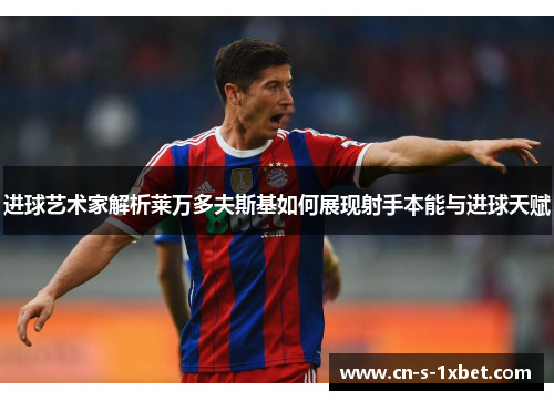 进球艺术家解析莱万多夫斯基如何展现射手本能与进球天赋