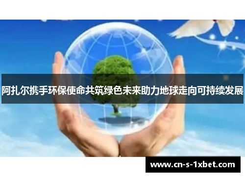 阿扎尔携手环保使命共筑绿色未来助力地球走向可持续发展 阿扎尔携手环保使命共筑绿色未来助力地球走向可持续发展