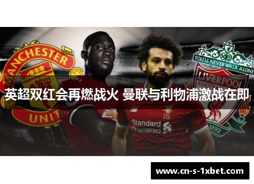 英超双红会再燃战火 曼联与利物浦激战在即 英超双红会再燃战火 曼联与利物浦激战在即