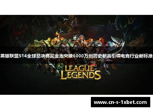 英雄联盟S14全球总决赛奖金池突破6000万创历史新高引领电竞行业新标准
