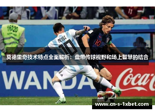 莫德里奇技术特点全面解析:盘带传球视野和场上智慧的结合 莫德里奇技术特点全面解析:盘带传球视野和场上智慧的结合