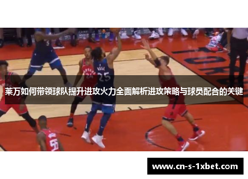 莱万如何带领球队提升进攻火力全面解析进攻策略与球员配合的关键