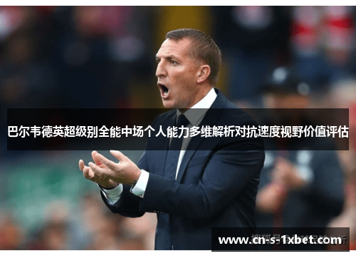 巴尔韦德英超级别全能中场个人能力多维解析对抗速度视野价值评估