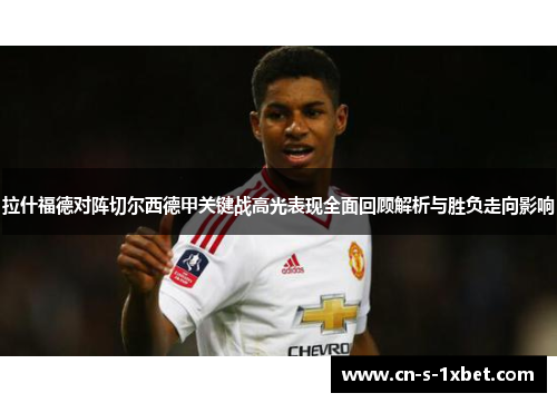 拉什福德对阵切尔西德甲关键战高光表现全面回顾解析与胜负走向影响