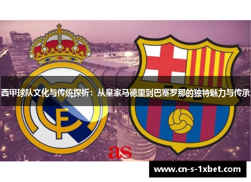 西甲球队文化与传统探析:从皇家马德里到巴塞罗那的独特魅力与传承 西甲球队文化与传统探析:从皇家马德里到巴塞罗那的独特魅力与传承