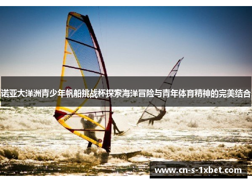 诺亚大洋洲青少年帆船挑战杯探索海洋冒险与青年体育精神的完美结合 诺亚大洋洲青少年帆船挑战杯探索海洋冒险与青年体育精神的完美结合
