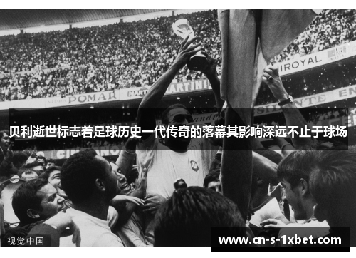 贝利逝世标志着足球历史一代传奇的落幕其影响深远不止于球场 贝利逝世标志着足球历史一代传奇的落幕其影响深远不止于球场