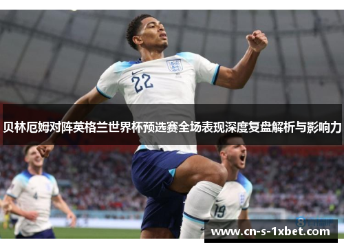 贝林厄姆对阵英格兰世界杯预选赛全场表现深度复盘解析与影响力 贝林厄姆对阵英格兰世界杯预选赛全场表现深度复盘解析与影响力