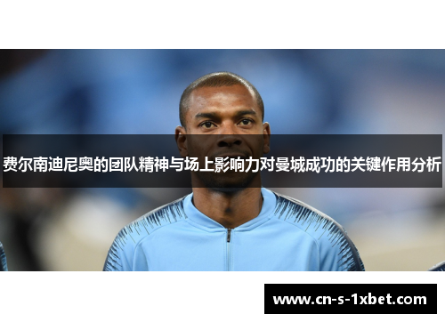 费尔南迪尼奥的团队精神与场上影响力对曼城成功的关键作用分析 费尔南迪尼奥的团队精神与场上影响力对曼城成功的关键作用分析