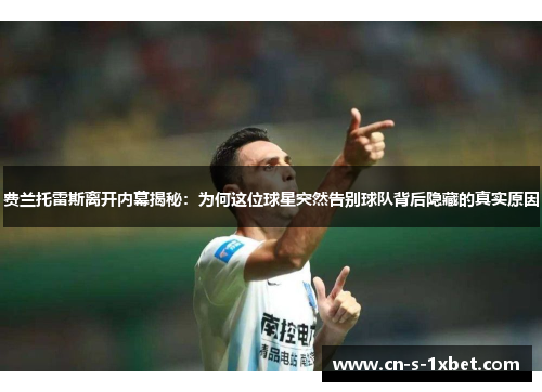 费兰托雷斯离开内幕揭秘:为何这位球星突然告别球队背后隐藏的真实原因 费兰托雷斯离开内幕揭秘:为何这位球星突然告别球队背后隐藏的真实原因