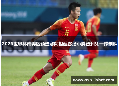 2026世界杯南美区预选赛阿根廷客场小胜智利凭一球制胜