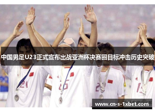 中国男足U23正式宣布出战亚洲杯决赛圈目标冲击历史突破