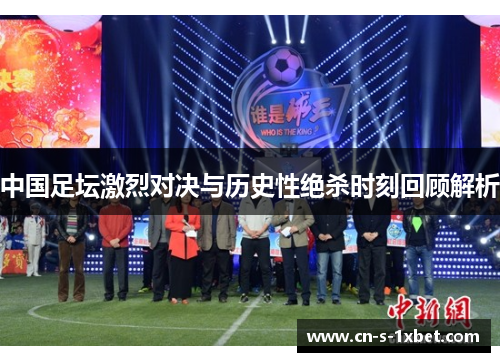 中国足坛激烈对决与历史性绝杀时刻回顾解析