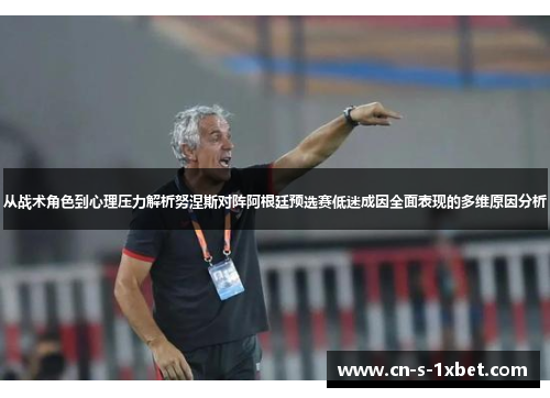 从战术角色到心理压力解析努涅斯对阵阿根廷预选赛低迷成因全面表现的多维原因分析
