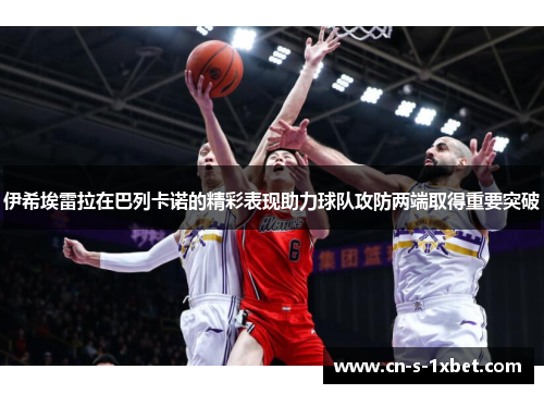 伊希埃雷拉在巴列卡诺的精彩表现助力球队攻防两端取得重要突破