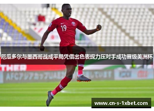 厄瓜多尔与墨西哥战成平局凭借出色表现力压对手成功晋级美洲杯 厄瓜多尔与墨西哥战成平局凭借出色表现力压对手成功晋级美洲杯