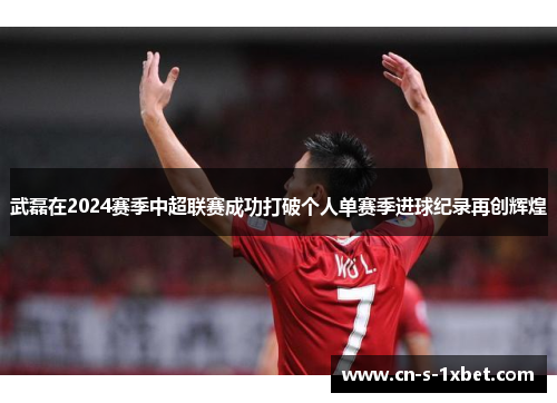 武磊在2024赛季中超联赛成功打破个人单赛季进球纪录再创辉煌 武磊在2024赛季中超联赛成功打破个人单赛季进球纪录再创辉煌