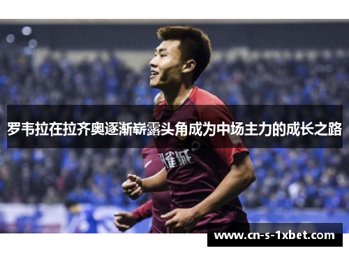 罗韦拉在拉齐奥逐渐崭露头角成为中场主力的成长之路 罗韦拉在拉齐奥逐渐崭露头角成为中场主力的成长之路