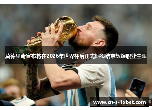 莫德里奇宣布将在2026年世界杯后正式退役结束辉煌职业生涯 莫德里奇宣布将在2026年世界杯后正式退役结束辉煌职业生涯