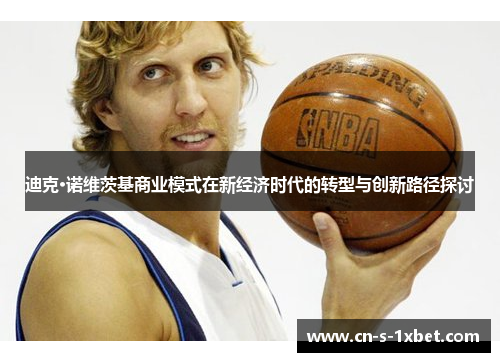 迪克·诺维茨基商业模式在新经济时代的转型与创新路径探讨 迪克·诺维茨基商业模式在新经济时代的转型与创新路径探讨