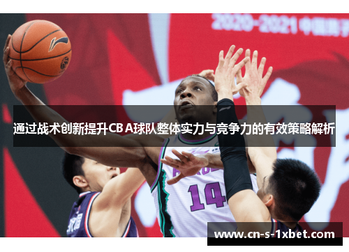 通过战术创新提升CBA球队整体实力与竞争力的有效策略解析 通过战术创新提升CBA球队整体实力与竞争力的有效策略解析