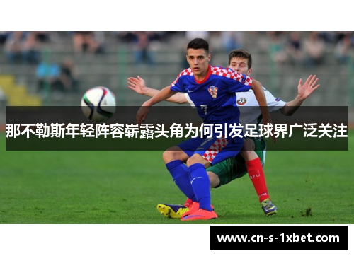那不勒斯年轻阵容崭露头角为何引发足球界广泛关注 那不勒斯年轻阵容崭露头角为何引发足球界广泛关注