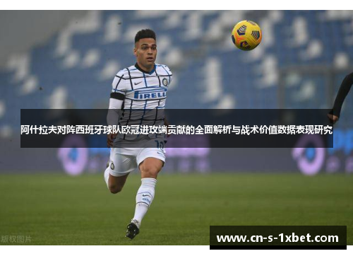 阿什拉夫对阵西班牙球队欧冠进攻端贡献的全面解析与战术价值数据表现研究 阿什拉夫对阵西班牙球队欧冠进攻端贡献的全面解析与战术价值数据表现研究