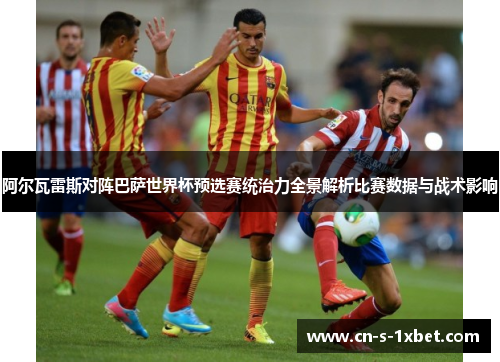 阿尔瓦雷斯对阵巴萨世界杯预选赛统治力全景解析比赛数据与战术影响 阿尔瓦雷斯对阵巴萨世界杯预选赛统治力全景解析比赛数据与战术影响