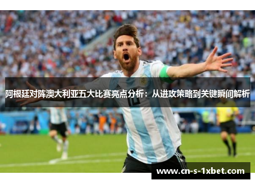 阿根廷对阵澳大利亚五大比赛亮点分析:从进攻策略到关键瞬间解析 阿根廷对阵澳大利亚五大比赛亮点分析:从进攻策略到关键瞬间解析