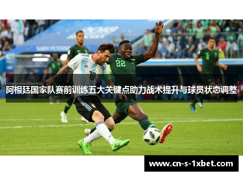 阿根廷国家队赛前训练五大关键点助力战术提升与球员状态调整 阿根廷国家队赛前训练五大关键点助力战术提升与球员状态调整
