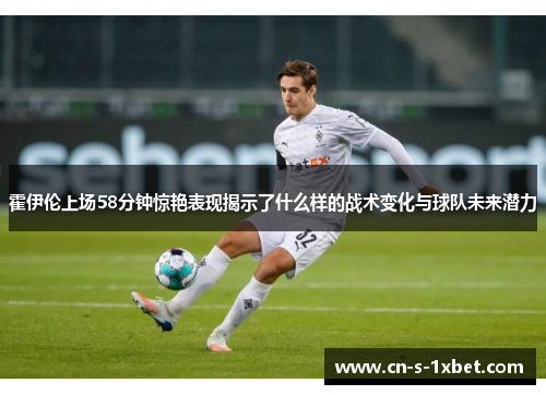 霍伊伦上场58分钟惊艳表现揭示了什么样的战术变化与球队未来潜力 霍伊伦上场58分钟惊艳表现揭示了什么样的战术变化与球队未来潜力