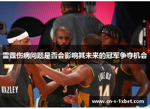 雷霆伤病问题是否会影响其未来的冠军争夺机会 雷霆伤病问题是否会影响其未来的冠军争夺机会