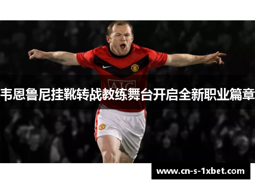 韦恩鲁尼挂靴转战教练舞台开启全新职业篇章 韦恩鲁尼挂靴转战教练舞台开启全新职业篇章