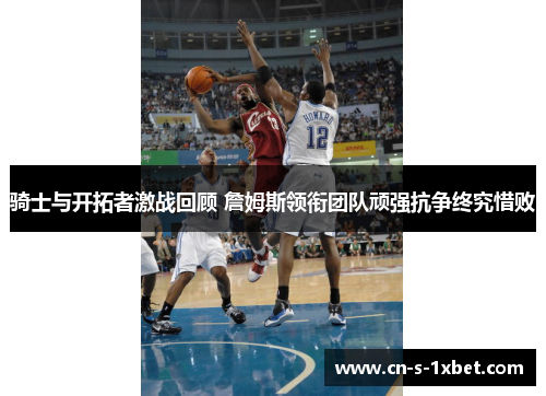 骑士与开拓者激战回顾 詹姆斯领衔团队顽强抗争终究惜败 骑士与开拓者激战回顾 詹姆斯领衔团队顽强抗争终究惜败