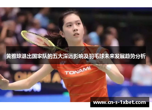 黄雅琼退出国家队的五大深远影响及羽毛球未来发展趋势分析 黄雅琼退出国家队的五大深远影响及羽毛球未来发展趋势分析