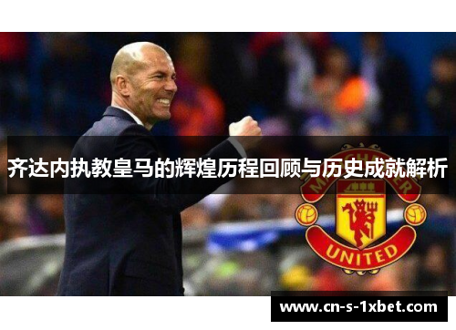 齐达内执教皇马的辉煌历程回顾与历史成就解析 齐达内执教皇马的辉煌历程回顾与历史成就解析