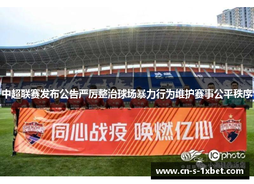中超联赛发布公告严厉整治球场暴力行为维护赛事公平秩序 中超联赛发布公告严厉整治球场暴力行为维护赛事公平秩序