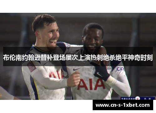 布伦南约翰逊替补登场屡次上演热刺绝杀绝平神奇时刻